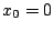 $x_0 = 0$