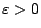 $\varepsilon > 0$