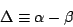 \begin{displaymath}
\Delta \equiv \alpha - \beta
\end{displaymath}