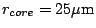 $r_{core} = 25 \mu\mbox{m}$