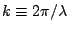 $k \equiv 2\pi/\lambda$